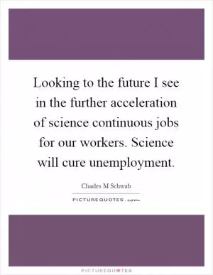 Looking to the future I see in the further acceleration of science continuous jobs for our workers. Science will cure unemployment Picture Quote #1