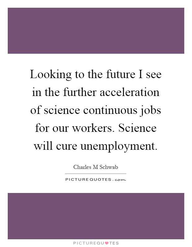 Looking to the future I see in the further acceleration of science continuous jobs for our workers. Science will cure unemployment Picture Quote #1