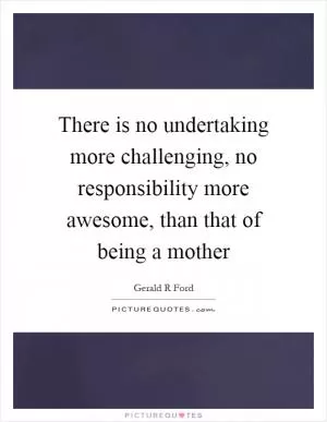 There is no undertaking more challenging, no responsibility more awesome, than that of being a mother Picture Quote #1