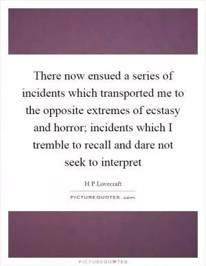 There now ensued a series of incidents which transported me to the opposite extremes of ecstasy and horror; incidents which I tremble to recall and dare not seek to interpret Picture Quote #1