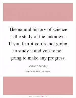 The natural history of science is the study of the unknown. If you fear it you’re not going to study it and you’re not going to make any progress Picture Quote #1
