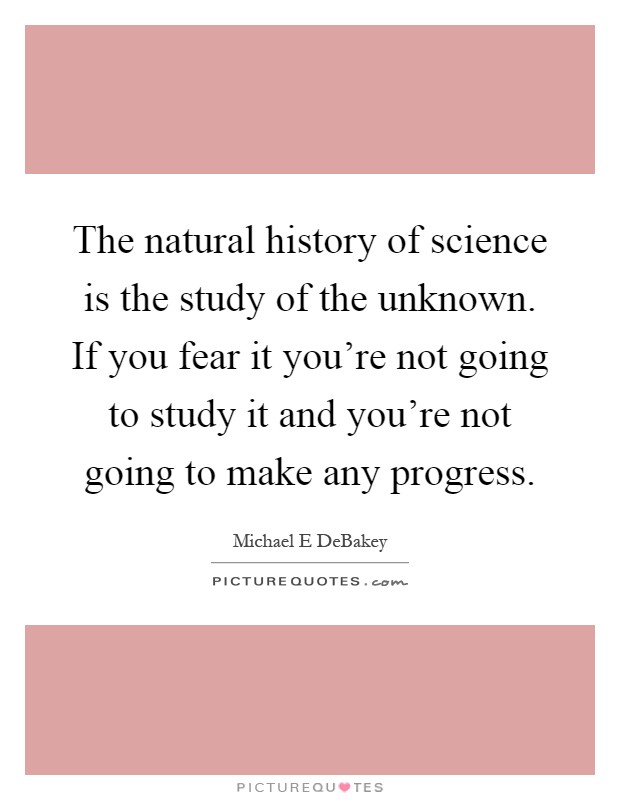 The natural history of science is the study of the unknown. If you fear it you're not going to study it and you're not going to make any progress Picture Quote #1