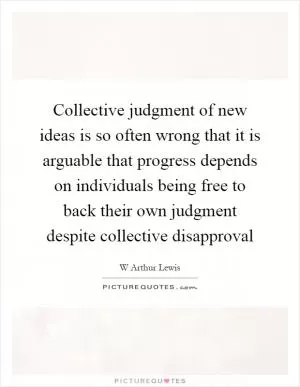 Collective judgment of new ideas is so often wrong that it is arguable that progress depends on individuals being free to back their own judgment despite collective disapproval Picture Quote #1