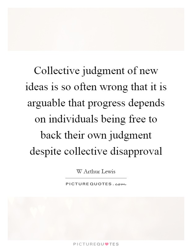 Collective judgment of new ideas is so often wrong that it is arguable that progress depends on individuals being free to back their own judgment despite collective disapproval Picture Quote #1