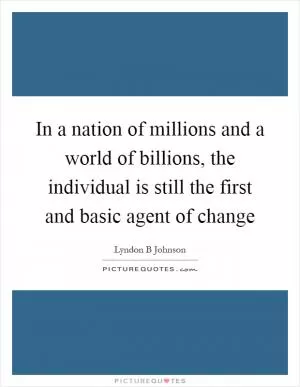 In a nation of millions and a world of billions, the individual is still the first and basic agent of change Picture Quote #1