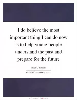 I do believe the most important thing I can do now is to help young people understand the past and prepare for the future Picture Quote #1