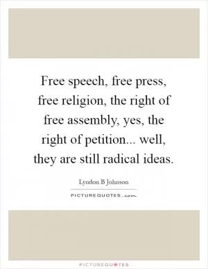 Free speech, free press, free religion, the right of free assembly, yes, the right of petition... well, they are still radical ideas Picture Quote #1