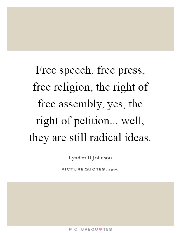 Free speech, free press, free religion, the right of free assembly, yes, the right of petition... well, they are still radical ideas Picture Quote #1