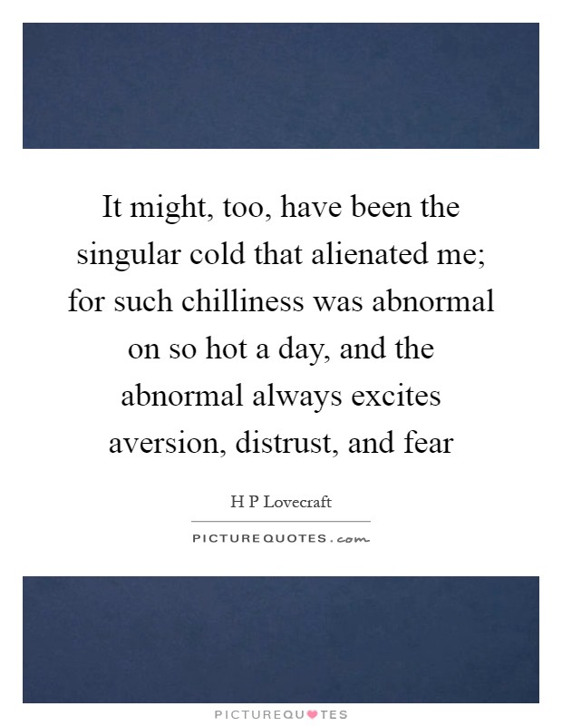 It might, too, have been the singular cold that alienated me; for such chilliness was abnormal on so hot a day, and the abnormal always excites aversion, distrust, and fear Picture Quote #1
