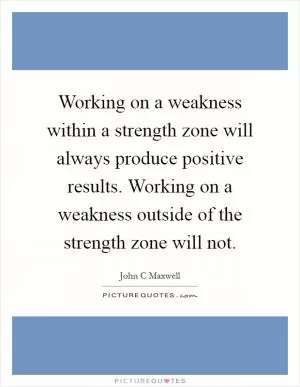 Working on a weakness within a strength zone will always produce positive results. Working on a weakness outside of the strength zone will not Picture Quote #1