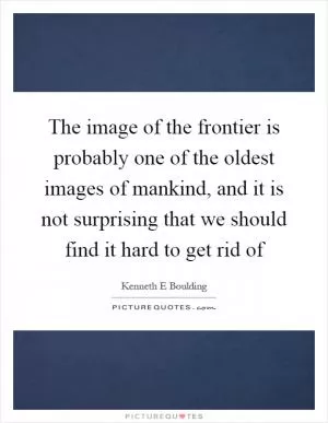 The image of the frontier is probably one of the oldest images of mankind, and it is not surprising that we should find it hard to get rid of Picture Quote #1