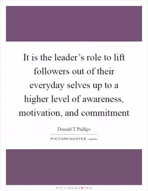 It is the leader’s role to lift followers out of their everyday selves up to a higher level of awareness, motivation, and commitment Picture Quote #1