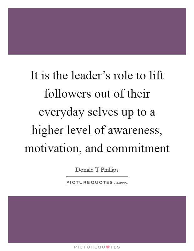 It is the leader's role to lift followers out of their everyday selves up to a higher level of awareness, motivation, and commitment Picture Quote #1