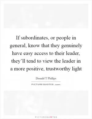 If subordinates, or people in general, know that they genuinely have easy access to their leader, they’ll tend to view the leader in a more positive, trustworthy light Picture Quote #1