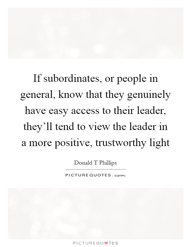 If subordinates, or people in general, know that they genuinely have easy access to their leader, they'll tend to view the leader in a more positive, trustworthy light Picture Quote #1