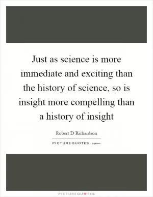 Just as science is more immediate and exciting than the history of science, so is insight more compelling than a history of insight Picture Quote #1