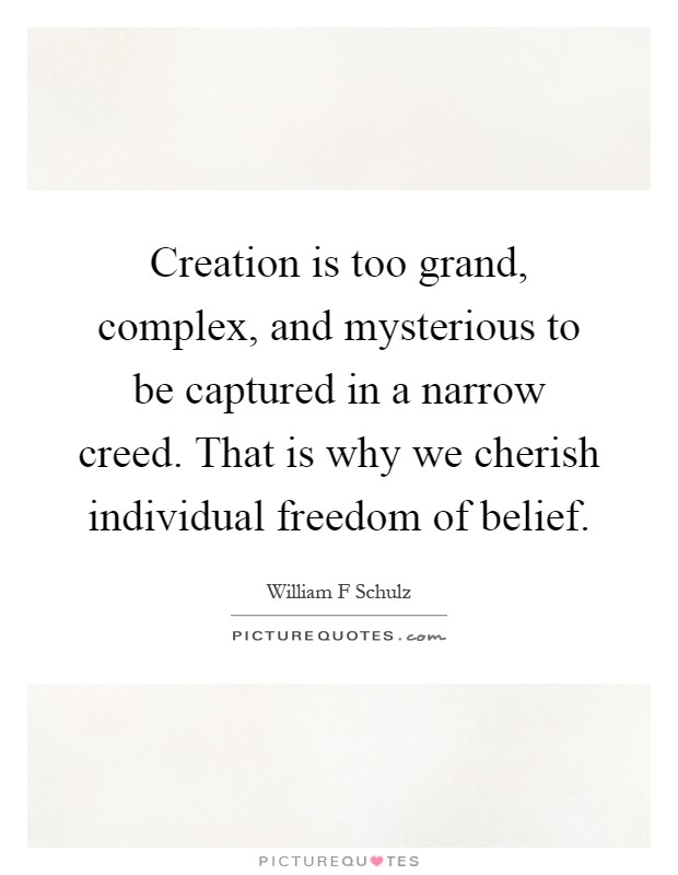 Creation is too grand, complex, and mysterious to be captured in a narrow creed. That is why we cherish individual freedom of belief Picture Quote #1