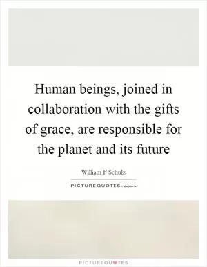 Human beings, joined in collaboration with the gifts of grace, are responsible for the planet and its future Picture Quote #1