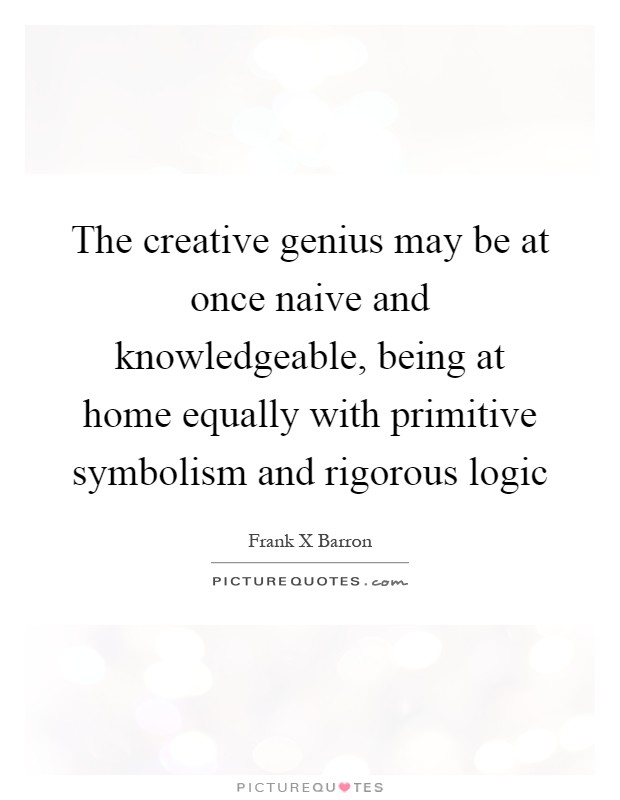 The creative genius may be at once naive and knowledgeable, being at home equally with primitive symbolism and rigorous logic Picture Quote #1