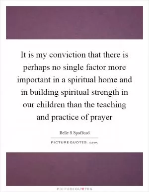 It is my conviction that there is perhaps no single factor more important in a spiritual home and in building spiritual strength in our children than the teaching and practice of prayer Picture Quote #1