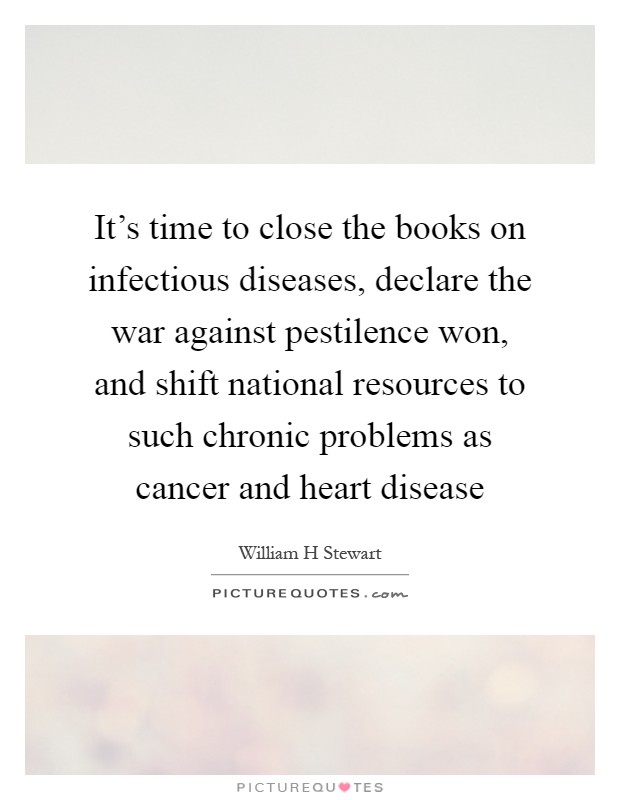 It's time to close the books on infectious diseases, declare the war against pestilence won, and shift national resources to such chronic problems as cancer and heart disease Picture Quote #1