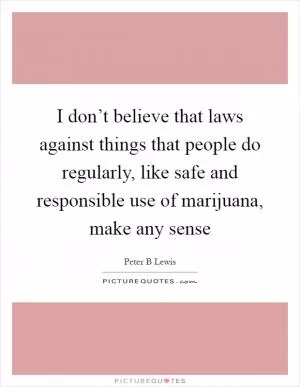 I don’t believe that laws against things that people do regularly, like safe and responsible use of marijuana, make any sense Picture Quote #1