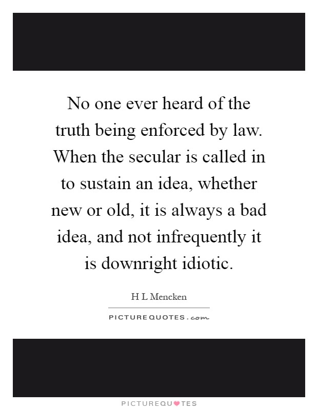 No one ever heard of the truth being enforced by law. When the secular is called in to sustain an idea, whether new or old, it is always a bad idea, and not infrequently it is downright idiotic Picture Quote #1