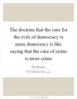 The doctrine that the cure for the evils of democracy is more democracy is like saying that the cure of crime is more crime Picture Quote #1