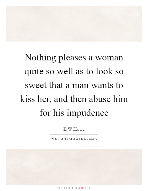 Nothing pleases a woman quite so well as to look so sweet that a man wants to kiss her, and then abuse him for his impudence Picture Quote #1