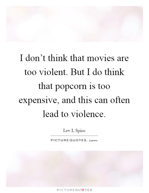 I don't think that movies are too violent. But I do think that popcorn is too expensive, and this can often lead to violence Picture Quote #1