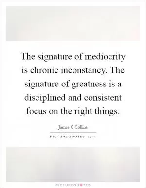 The signature of mediocrity is chronic inconstancy. The signature of greatness is a disciplined and consistent focus on the right things Picture Quote #1