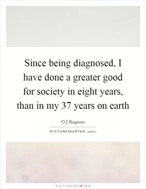 Since being diagnosed, I have done a greater good for society in eight years, than in my 37 years on earth Picture Quote #1