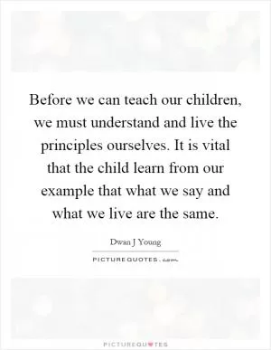Before we can teach our children, we must understand and live the principles ourselves. It is vital that the child learn from our example that what we say and what we live are the same Picture Quote #1