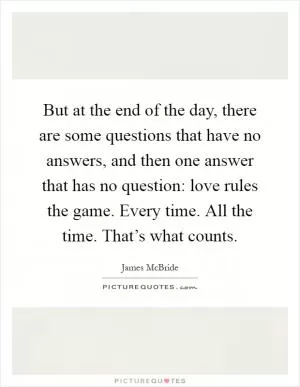 But at the end of the day, there are some questions that have no answers, and then one answer that has no question: love rules the game. Every time. All the time. That’s what counts Picture Quote #1