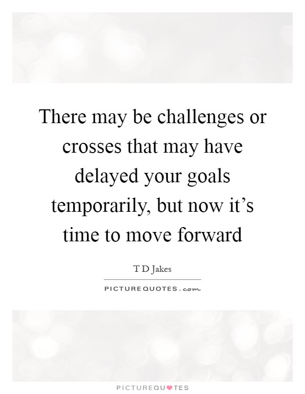 There may be challenges or crosses that may have delayed your goals temporarily, but now it's time to move forward Picture Quote #1