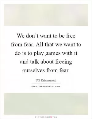We don’t want to be free from fear. All that we want to do is to play games with it and talk about freeing ourselves from fear Picture Quote #1