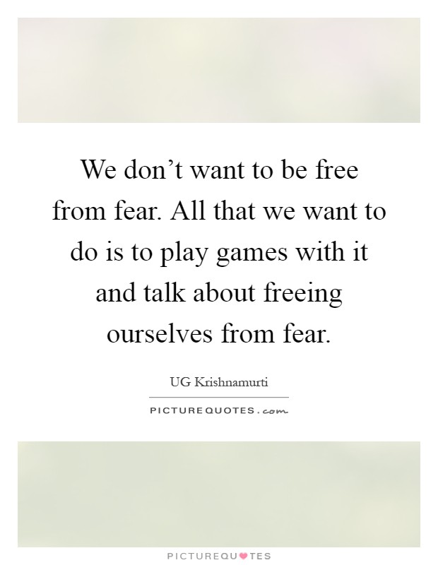 We don't want to be free from fear. All that we want to do is to play games with it and talk about freeing ourselves from fear Picture Quote #1