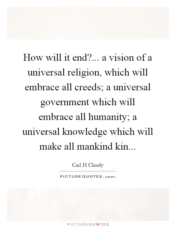 How will it end?... a vision of a universal religion, which will embrace all creeds; a universal government which will embrace all humanity; a universal knowledge which will make all mankind kin Picture Quote #1