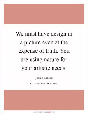 We must have design in a picture even at the expense of truth. You are using nature for your artistic needs Picture Quote #1