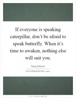 If everyone is speaking caterpillar, don’t be afraid to speak butterfly. When it’s time to awaken, nothing else will suit you Picture Quote #1