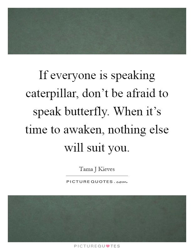 If everyone is speaking caterpillar, don't be afraid to speak butterfly. When it's time to awaken, nothing else will suit you Picture Quote #1