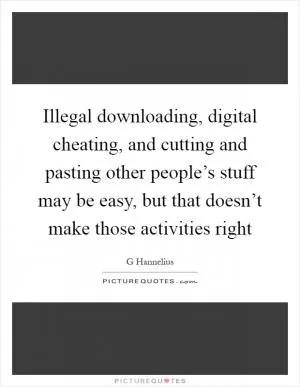 Illegal downloading, digital cheating, and cutting and pasting other people’s stuff may be easy, but that doesn’t make those activities right Picture Quote #1