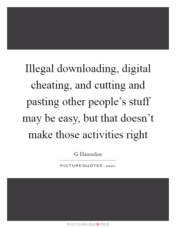 Illegal downloading, digital cheating, and cutting and pasting other people's stuff may be easy, but that doesn't make those activities right Picture Quote #1