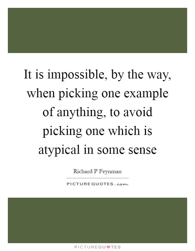 It is impossible, by the way, when picking one example of anything, to avoid picking one which is atypical in some sense Picture Quote #1