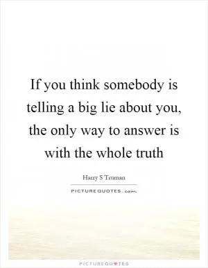 If you think somebody is telling a big lie about you, the only way to answer is with the whole truth Picture Quote #1
