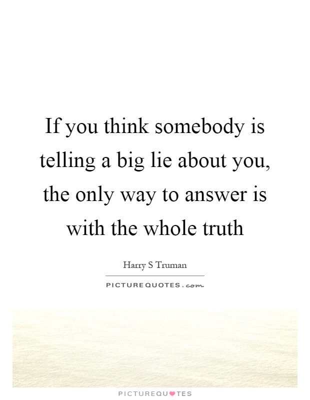 If you think somebody is telling a big lie about you, the only way to answer is with the whole truth Picture Quote #1