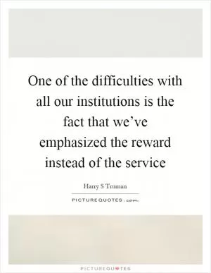 One of the difficulties with all our institutions is the fact that we’ve emphasized the reward instead of the service Picture Quote #1