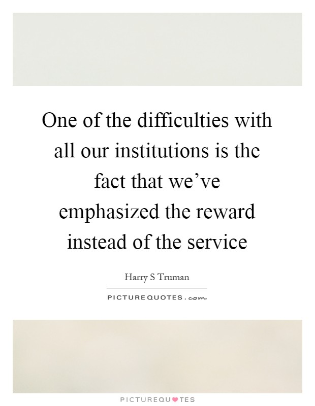 One of the difficulties with all our institutions is the fact that we've emphasized the reward instead of the service Picture Quote #1