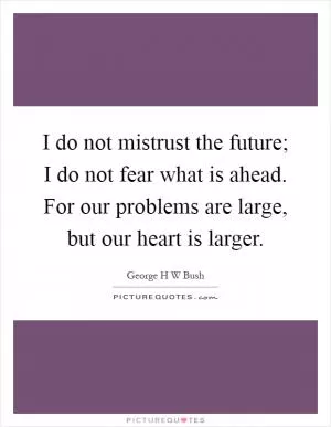 I do not mistrust the future; I do not fear what is ahead. For our problems are large, but our heart is larger Picture Quote #1