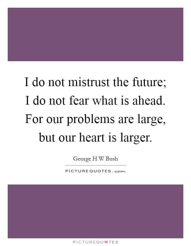 I do not mistrust the future; I do not fear what is ahead. For our problems are large, but our heart is larger Picture Quote #1